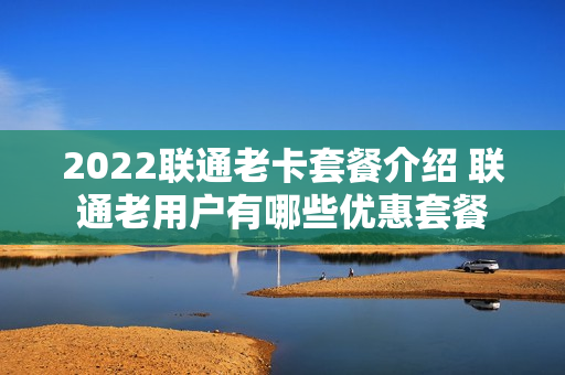 2022联通老卡套餐介绍 联通老用户有哪些优惠套餐