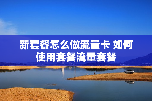 新套餐怎么做流量卡 如何使用套餐流量套餐