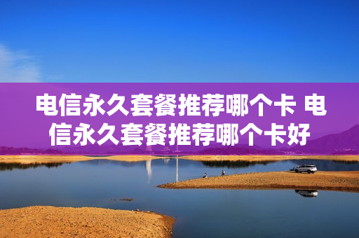 电信永久套餐推荐哪个卡 电信永久套餐推荐哪个卡好