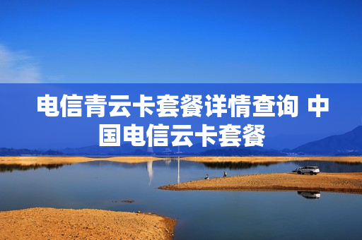 电信青云卡套餐详情查询 中国电信云卡套餐
