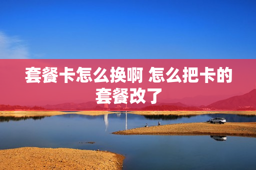 套餐卡怎么换啊 怎么把卡的套餐改了