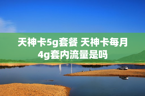 天神卡5g套餐 天神卡每月4g套内流量是吗