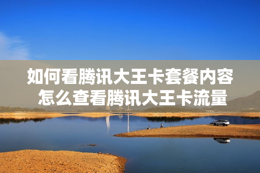 如何看腾讯大王卡套餐内容 怎么查看腾讯大王卡流量使用情况
