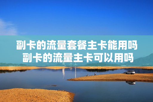 副卡的流量套餐主卡能用吗 副卡的流量主卡可以用吗