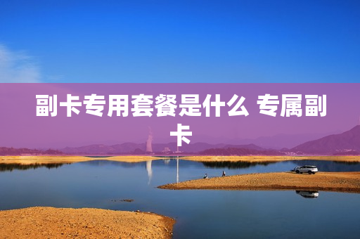 副卡专用套餐是什么 专属副卡