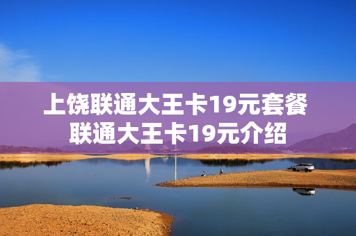 上饶联通大王卡19元套餐 联通大王卡19元介绍