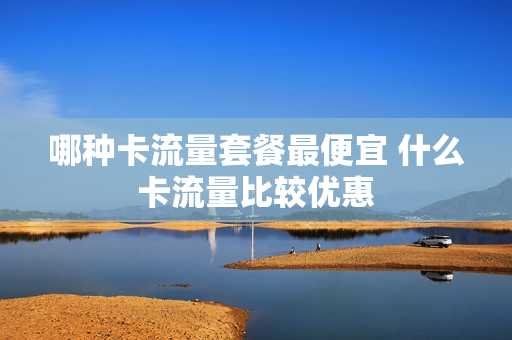 哪种卡流量套餐最便宜 什么卡流量比较优惠