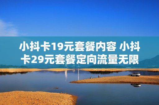 小抖卡19元套餐内容 小抖卡29元套餐定向流量无限