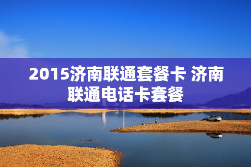 2015济南联通套餐卡 济南联通电话卡套餐