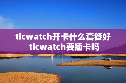 ticwatch开卡什么套餐好 ticwatch要插卡吗