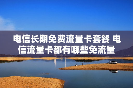 电信长期免费流量卡套餐 电信流量卡都有哪些免流量