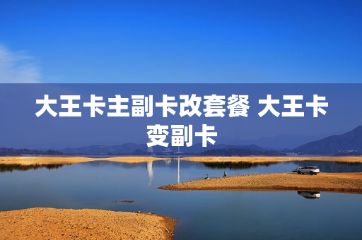 大王卡主副卡改套餐 大王卡变副卡