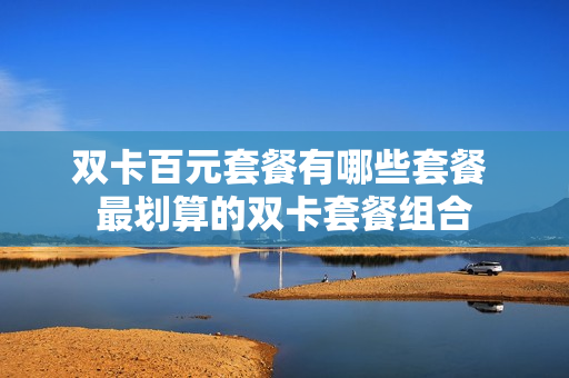 双卡百元套餐有哪些套餐 最划算的双卡套餐组合