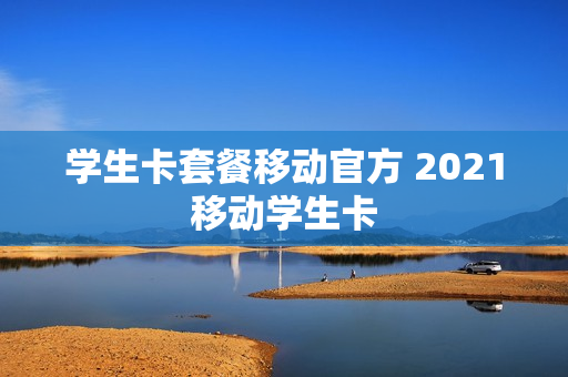 学生卡套餐移动官方 2021移动学生卡
