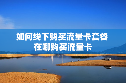 如何线下购买流量卡套餐 在哪购买流量卡