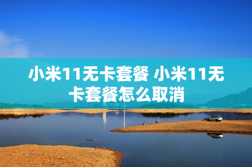 小米11无卡套餐 小米11无卡套餐怎么取消