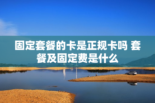 固定套餐的卡是正规卡吗 套餐及固定费是什么