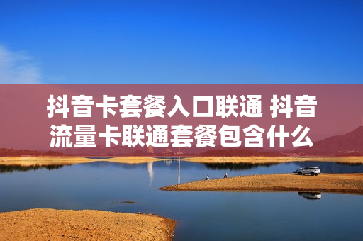 抖音卡套餐入口联通 抖音流量卡联通套餐包含什么
