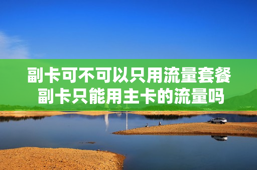 副卡可不可以只用流量套餐 副卡只能用主卡的流量吗