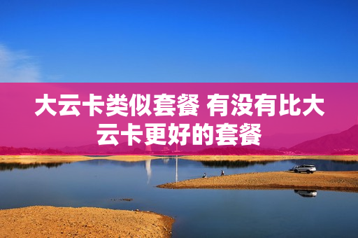 大云卡类似套餐 有没有比大云卡更好的套餐