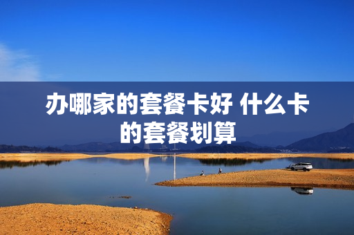 办哪家的套餐卡好 什么卡的套餐划算