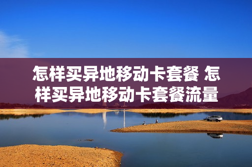 怎样买异地移动卡套餐 怎样买异地移动卡套餐流量