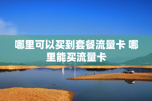 哪里可以买到套餐流量卡 哪里能买流量卡