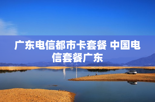 广东电信都市卡套餐 中国电信套餐广东
