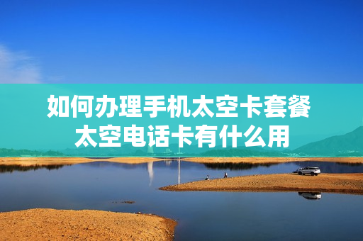 如何办理手机太空卡套餐 太空电话卡有什么用