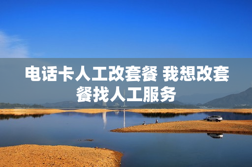 电话卡人工改套餐 我想改套餐找人工服务