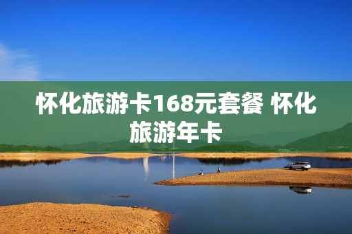 怀化旅游卡168元套餐 怀化旅游年卡