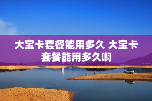 大宝卡套餐能用多久 大宝卡套餐能用多久啊