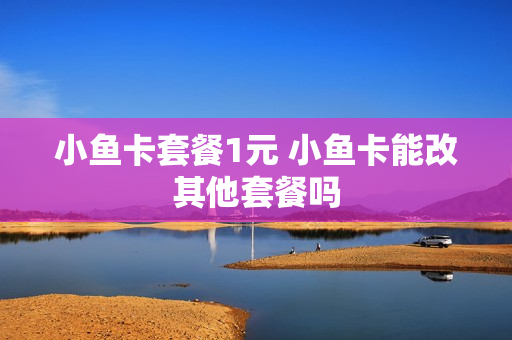小鱼卡套餐1元 小鱼卡能改其他套餐吗