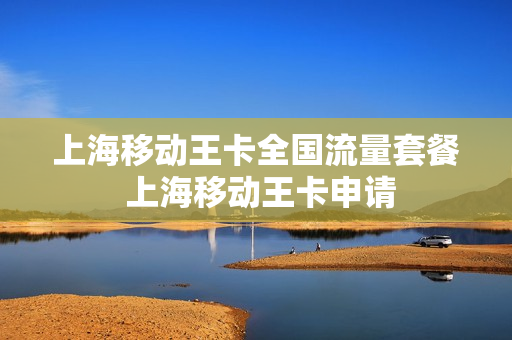 上海移动王卡全国流量套餐 上海移动王卡申请