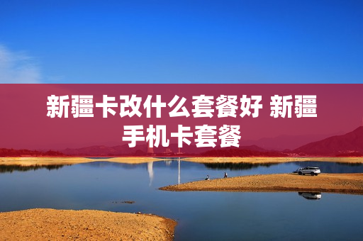 新疆卡改什么套餐好 新疆手机卡套餐
