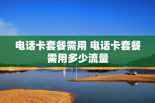电话卡套餐需用 电话卡套餐需用多少流量