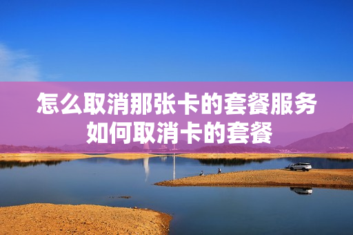 怎么取消那张卡的套餐服务 如何取消卡的套餐