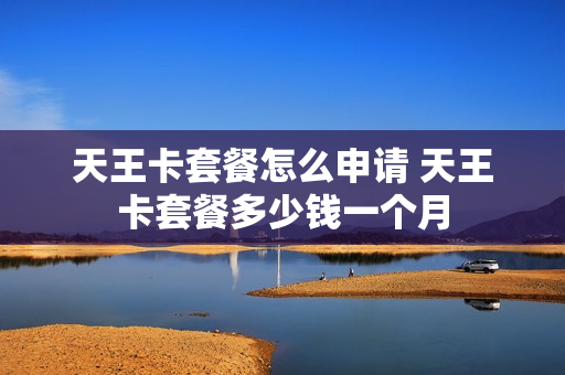 天王卡套餐怎么申请 天王卡套餐多少钱一个月