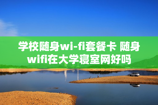 学校随身wi-fi套餐卡 随身wifi在大学寝室网好吗