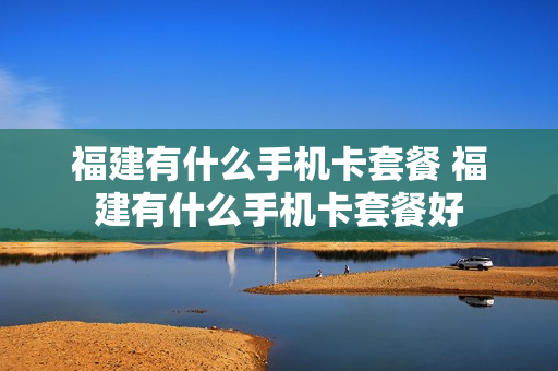 福建有什么手机卡套餐 福建有什么手机卡套餐好