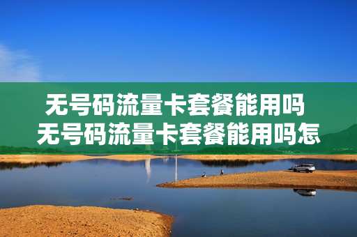 无号码流量卡套餐能用吗 无号码流量卡套餐能用吗怎么办