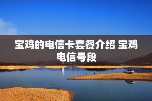 宝鸡的电信卡套餐介绍 宝鸡电信号段