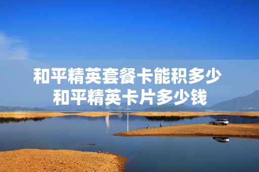 和平精英套餐卡能积多少 和平精英卡片多少钱