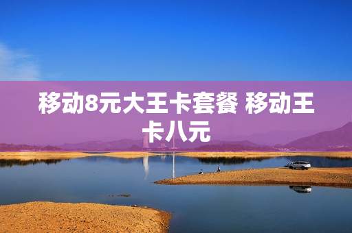 移动8元大王卡套餐 移动王卡八元