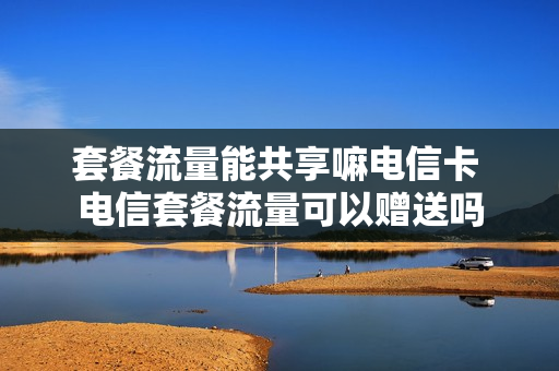 套餐流量能共享嘛电信卡 电信套餐流量可以赠送吗
