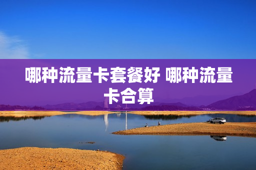 哪种流量卡套餐好 哪种流量卡合算