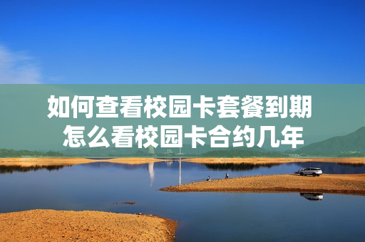 如何查看校园卡套餐到期 怎么看校园卡合约几年