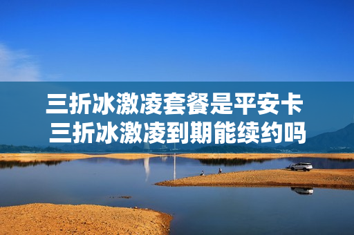 三折冰激凌套餐是平安卡 三折冰激凌到期能续约吗