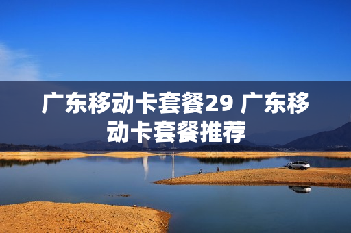 广东移动卡套餐29 广东移动卡套餐推荐