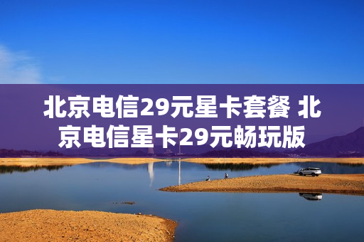 北京电信29元星卡套餐 北京电信星卡29元畅玩版